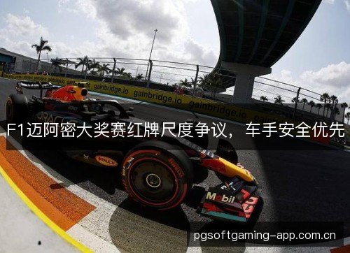 F1迈阿密大奖赛红牌尺度争议,车手安全优先 F1迈阿密大奖赛红牌尺度争议,车手安全优先